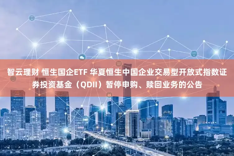 智云理财 恒生国企ETF 华夏恒生中国企业交易型开放式指数证券投资基金（QDII）暂停申购、赎回业务的公告