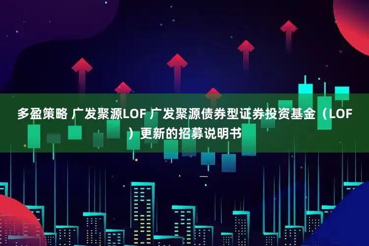 多盈策略 广发聚源LOF 广发聚源债券型证券投资基金（LOF）更新的招募说明书