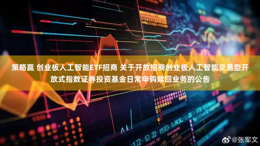 策略赢 创业板人工智能ETF招商 关于开放招商创业板人工智能交易型开放式指数证券投资基金日常申购赎回业务的公告