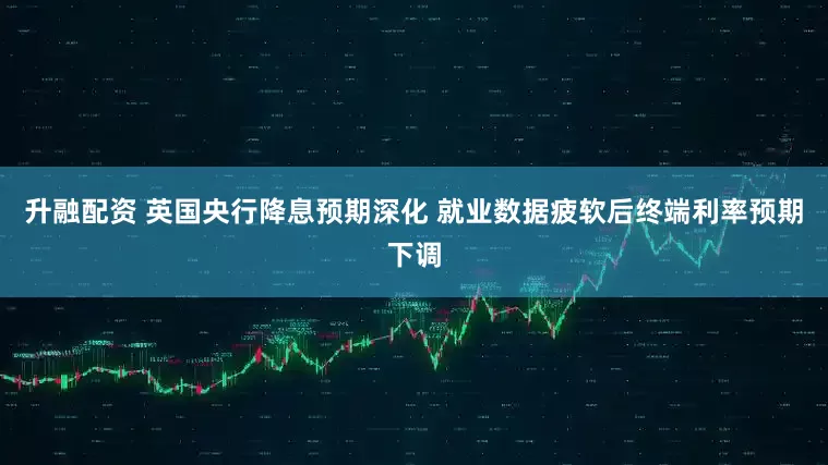 升融配资 英国央行降息预期深化 就业数据疲软后终端利率预期下调
