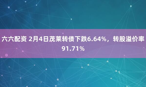 六六配资 2月4日茂莱转债下跌6.64%，转股溢价率91.71%